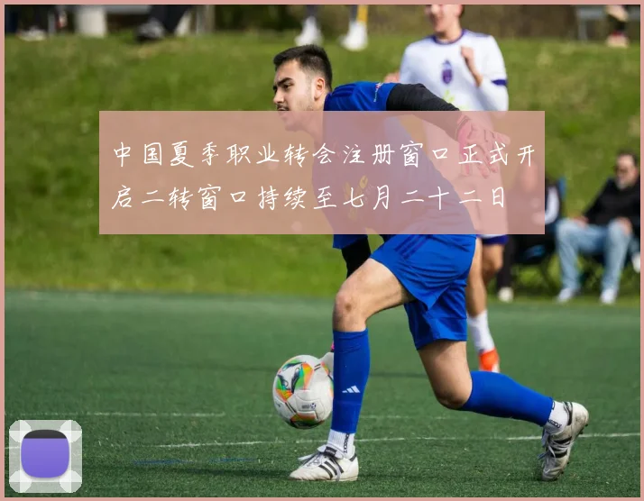 中国夏季职业转会注册窗口正式开启二转窗口持续至七月二十二日