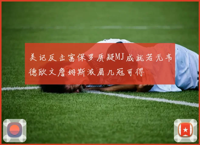 美记反击富保罗质疑MJ成就若无韦德欧文詹姆斯浓眉几冠可得