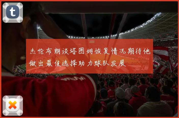 杰伦布朗谈塔图姆恢复情况期待他做出最佳选择助力球队发展