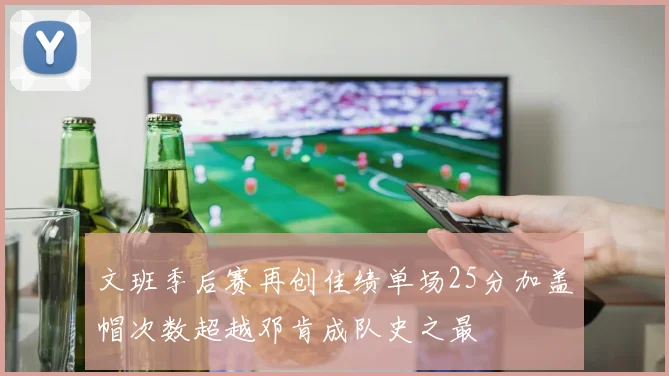 文班季后赛再创佳绩单场25分加盖帽次数超越邓肯成队史之最