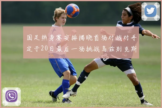 国足热身赛安排揭晓首场对战对手定于20日最后一场挑战乌兹别克斯坦