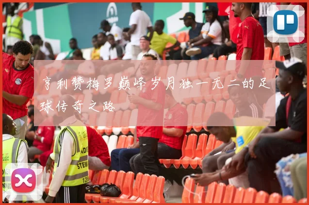亨利赞梅罗巅峰岁月独一无二的足球传奇之路