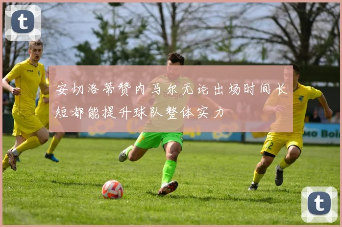 安切洛蒂赞内马尔无论出场时间长短都能提升球队整体实力
