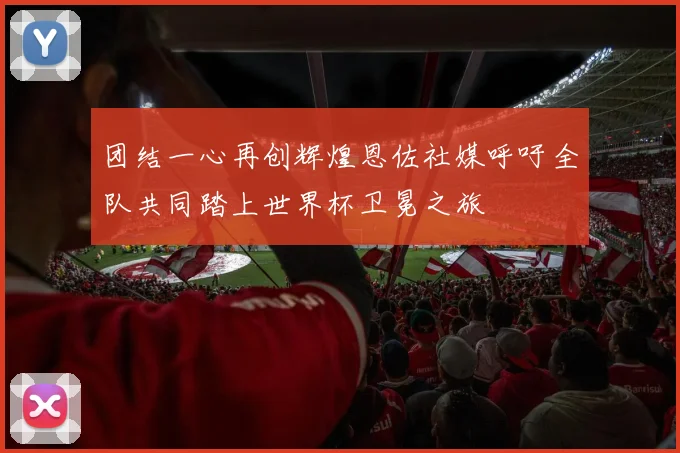 团结一心再创辉煌恩佐社媒呼吁全队共同踏上世界杯卫冕之旅