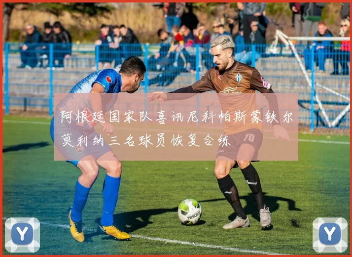 阿根廷国家队喜讯尼科帕斯蒙铁尔莫利纳三名球员恢复合练