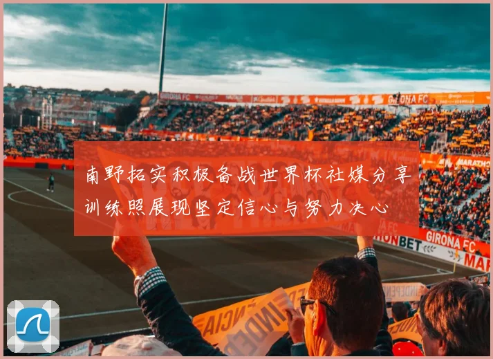 南野拓实积极备战世界杯社媒分享训练照展现坚定信心与努力决心