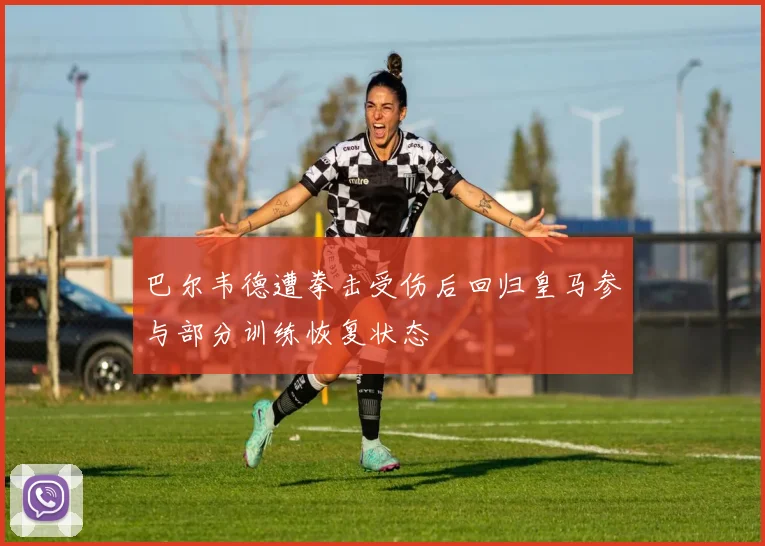 巴尔韦德遭拳击受伤后回归皇马参与部分训练恢复状态