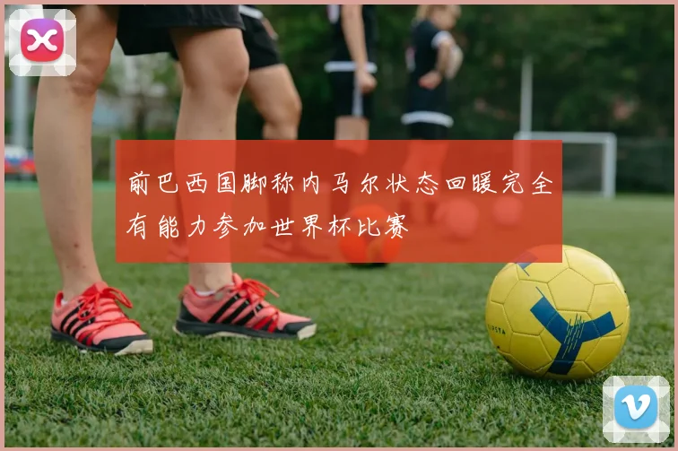 前巴西国脚称内马尔状态回暖完全有能力参加世界杯比赛