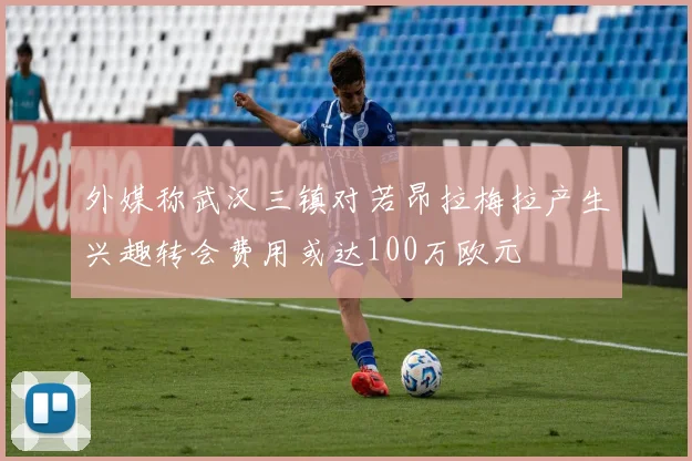 外媒称武汉三镇对若昂拉梅拉产生兴趣转会费用或达100万欧元