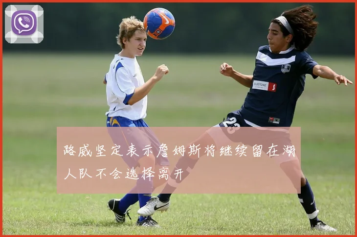 路威坚定表示詹姆斯将继续留在湖人队不会选择离开